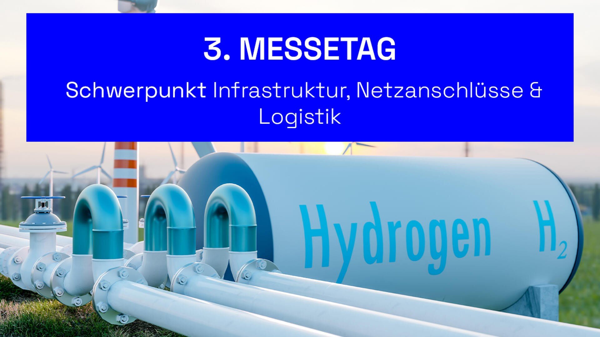 Großer Wasserstoffspeicher mit der Aufschrift Hydrogen H₂ mit angeschlossenen Rohrleitungen im Freien; darüber der Text 3. Messetag Schwerpunkt Infrastruktur, Netzanschlüsse & Logistik auf blauem Hintergrund. Im Hintergrund sind Windkraftanlagen zu sehen.